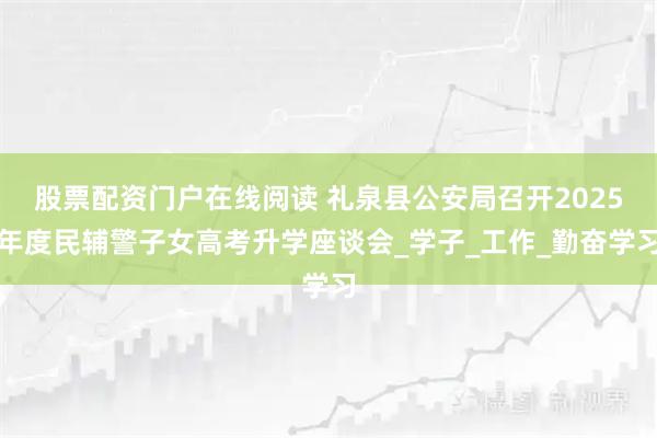 股票配资门户在线阅读 礼泉县公安局召开2025年度民辅警子女高考升学座谈会_学子_工作_勤奋学习