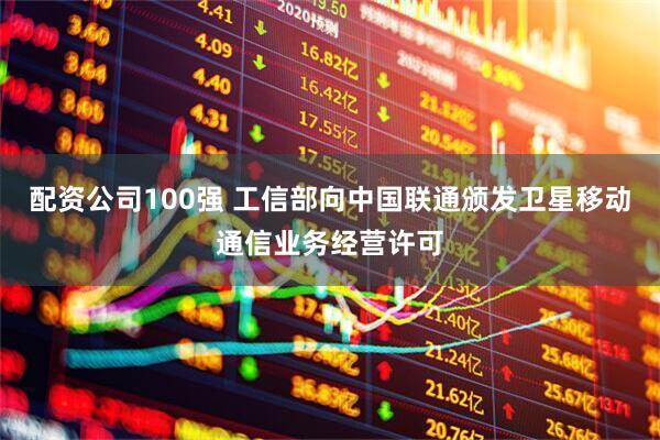 配资公司100强 工信部向中国联通颁发卫星移动通信业务经营许可
