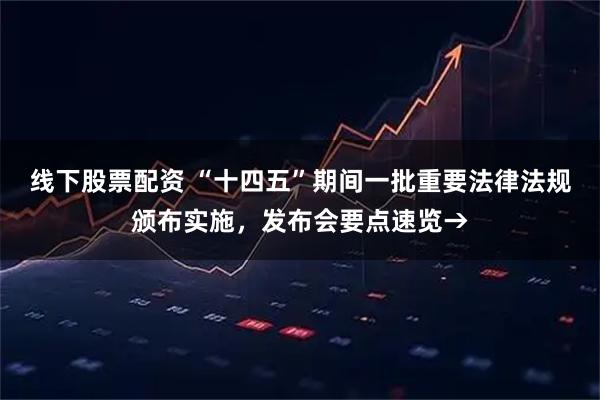 线下股票配资 “十四五”期间一批重要法律法规颁布实施，发布会要点速览→