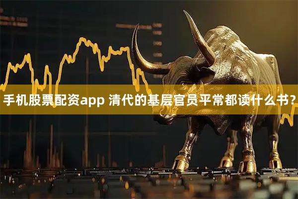 手机股票配资app 清代的基层官员平常都读什么书？