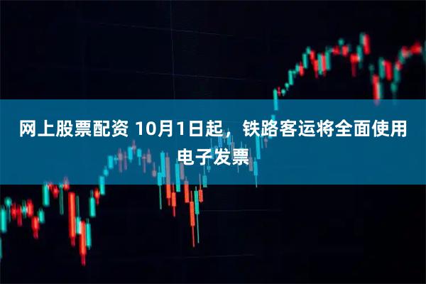 网上股票配资 10月1日起，铁路客运将全面使用电子发票