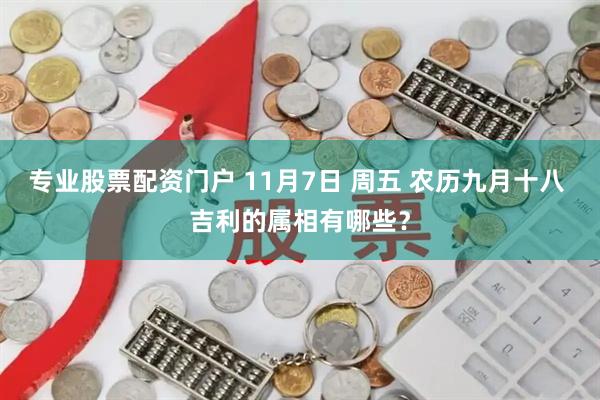 专业股票配资门户 11月7日 周五 农历九月十八 吉利的属相有哪些？