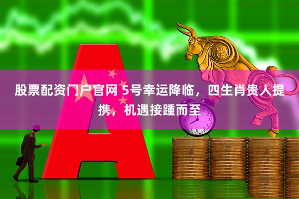 股票配资门户官网 5号幸运降临，四生肖贵人提携，机遇接踵而至