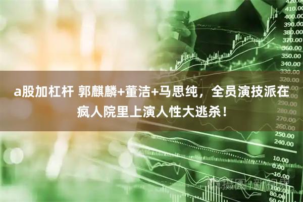 a股加杠杆 郭麒麟+董洁+马思纯，全员演技派在疯人院里上演人性大逃杀！
