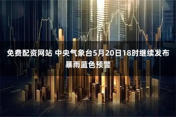 免费配资网站 中央气象台5月20日18时继续发布暴雨蓝色预警